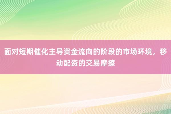 面对短期催化主导资金流向的阶段的市场环境，移动配资的交易摩擦