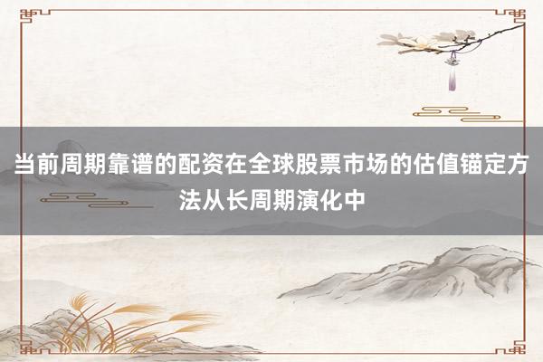 当前周期靠谱的配资在全球股票市场的估值锚定方法从长周期演化中