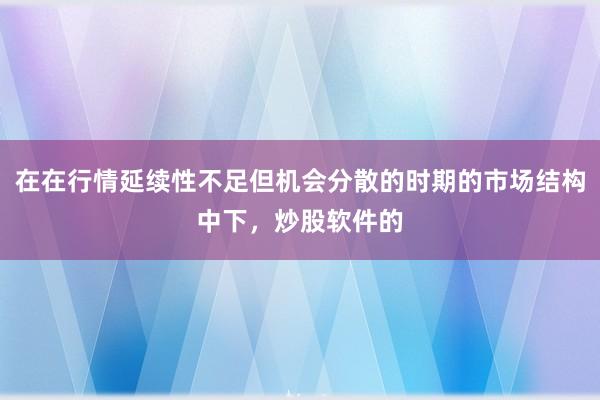 在在行情延续性不足但机会分散的时期的市场结构中下,炒股软件的