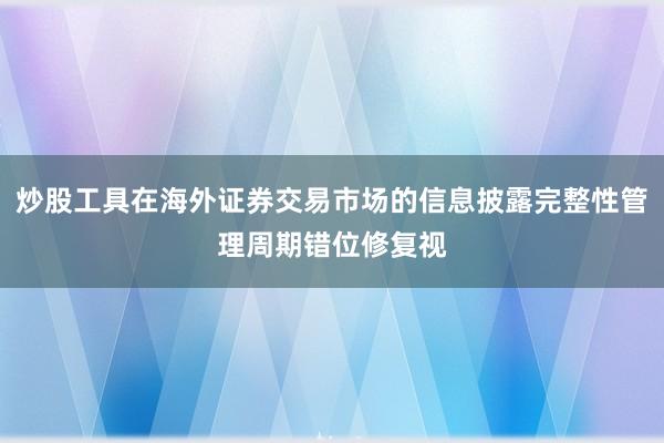 炒股工具在海外证券交易市场的信息披露完整性管理周期错位修复视