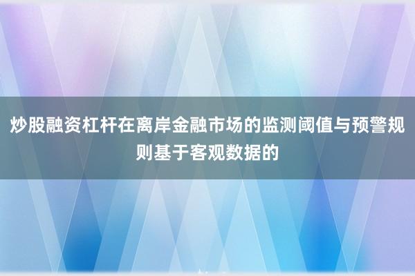 炒股融资杠杆在离岸金融市场的监测阈值与预警规则基于客观数据的