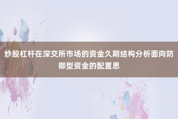 炒股杠杆在深交所市场的资金久期结构分析面向防御型资金的配置思