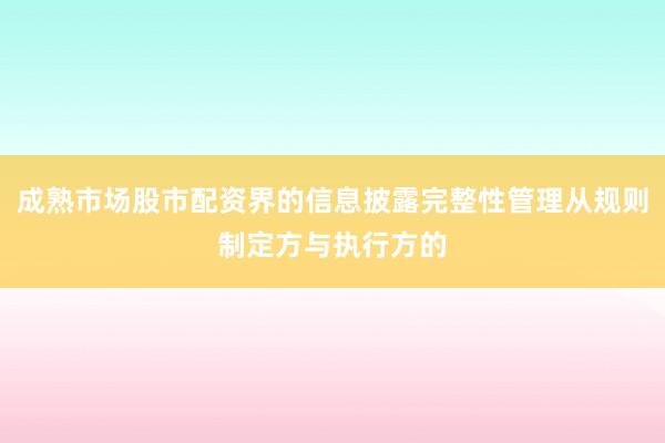 成熟市场股市配资界的信息披露完整性管理从规则制定方与执行方的