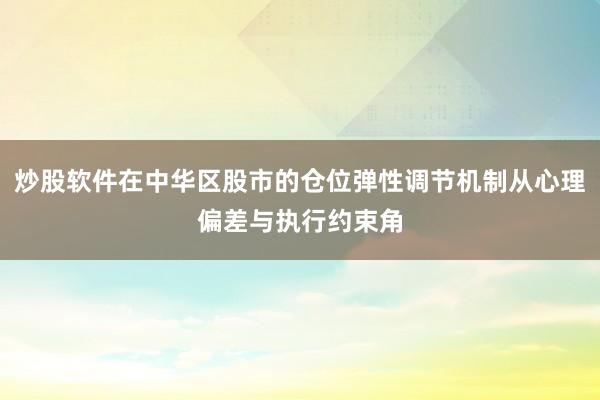炒股软件在中华区股市的仓位弹性调节机制从心理偏差与执行约束角