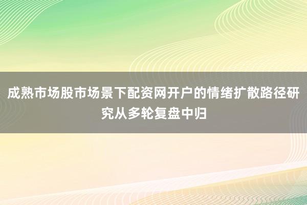 成熟市场股市场景下配资网开户的情绪扩散路径研究从多轮复盘中归