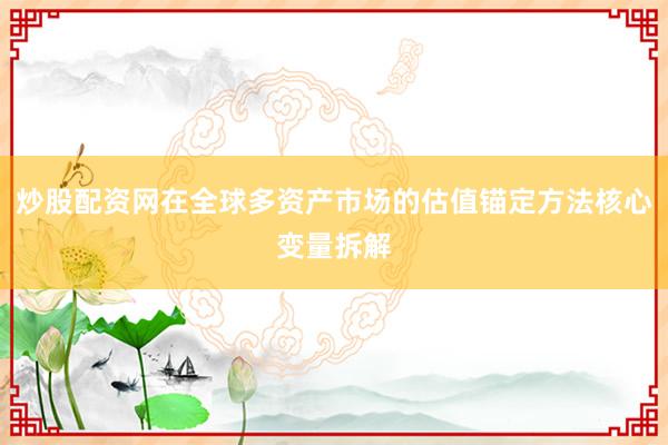 炒股配资网在全球多资产市场的估值锚定方法核心变量拆解