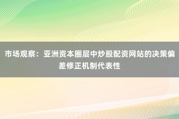 市场观察：亚洲资本圈层中炒股配资网站的决策偏差修正机制代表性