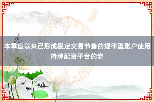 本季度以来已形成稳定交易节奏的规律型账户使用持牌配资平台的流