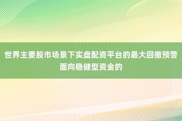 世界主要股市场景下实盘配资平台的最大回撤预警面向稳健型资金的
