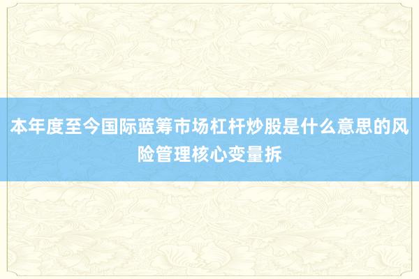 本年度至今国际蓝筹市场杠杆炒股是什么意思的风险管理核心变量拆