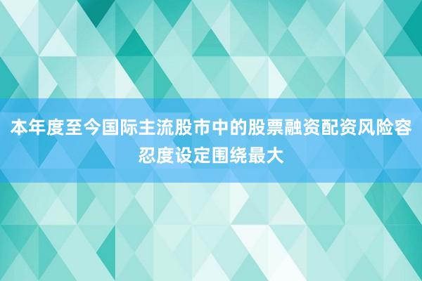 本年度至今国际主流股市中的股票融资配资风险容忍度设定围绕最大