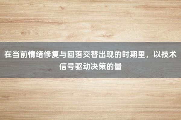 在当前情绪修复与回落交替出现的时期里,以技术信号驱动决策的量