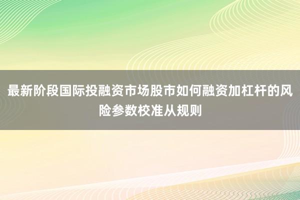 最新阶段国际投融资市场股市如何融资加杠杆的风险参数校准从规则