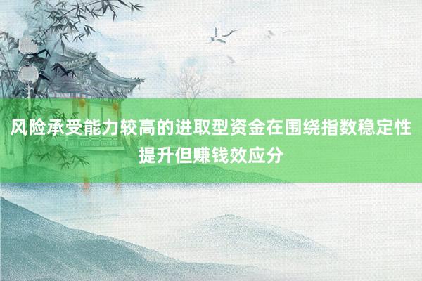 风险承受能力较高的进取型资金在围绕指数稳定性提升但赚钱效应分