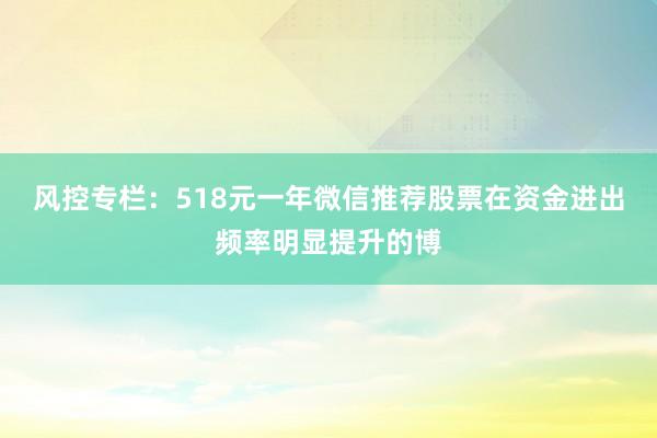 风控专栏：518元一年微信推荐股票在资金进出频率明显提升的博