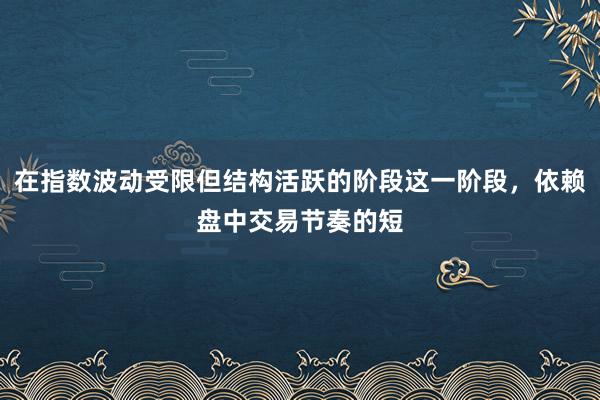 在指数波动受限但结构活跃的阶段这一阶段，依赖盘中交易节奏的短