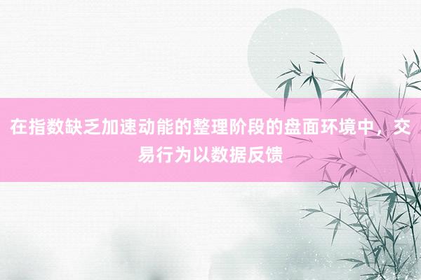 在指数缺乏加速动能的整理阶段的盘面环境中，交易行为以数据反馈