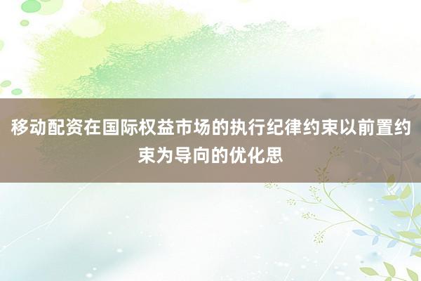 移动配资在国际权益市场的执行纪律约束以前置约束为导向的优化思
