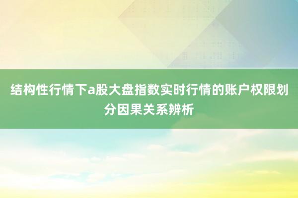 结构性行情下a股大盘指数实时行情的账户权限划分因果关系辨析