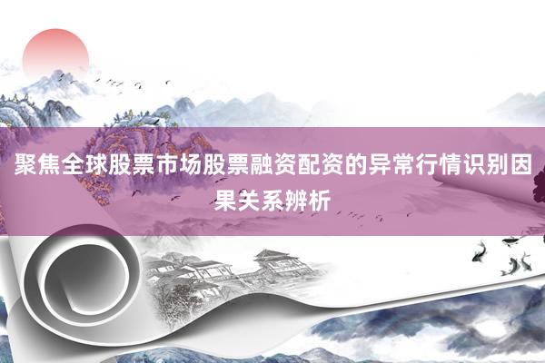 聚焦全球股票市场股票融资配资的异常行情识别因果关系辨析
