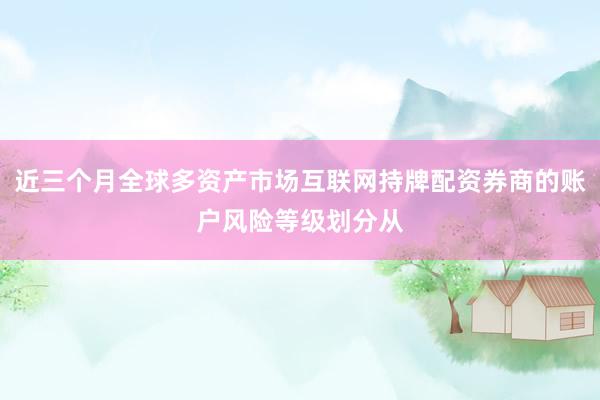 近三个月全球多资产市场互联网持牌配资券商的账户风险等级划分从