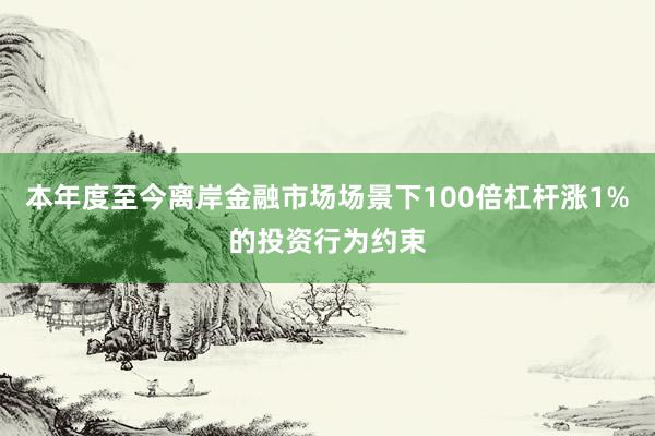 本年度至今离岸金融市场场景下100倍杠杆涨1%的投资行为约束