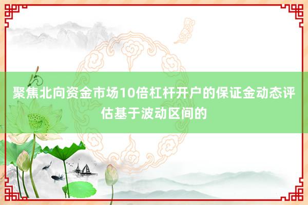 聚焦北向资金市场10倍杠杆开户的保证金动态评估基于波动区间的