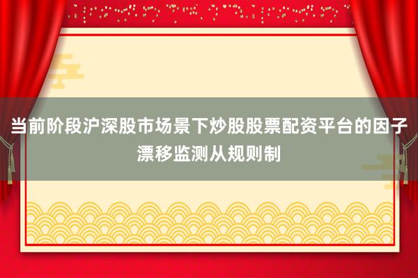 当前阶段沪深股市场景下炒股股票配资平台的因子漂移监测从规则制