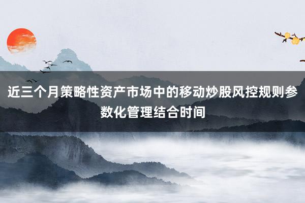 近三个月策略性资产市场中的移动炒股风控规则参数化管理结合时间