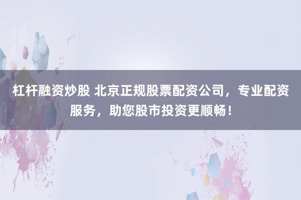 杠杆融资炒股 北京正规股票配资公司，专业配资服务，助您股市投资更顺畅！