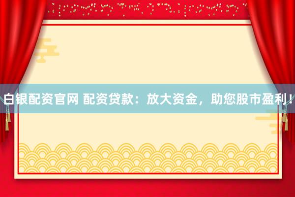白银配资官网 配资贷款：放大资金，助您股市盈利！