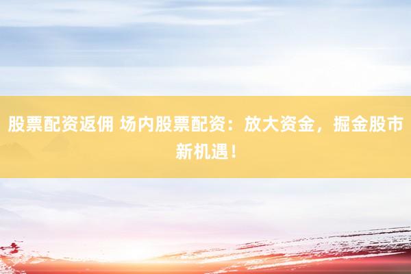 股票配资返佣 场内股票配资：放大资金，掘金股市新机遇！