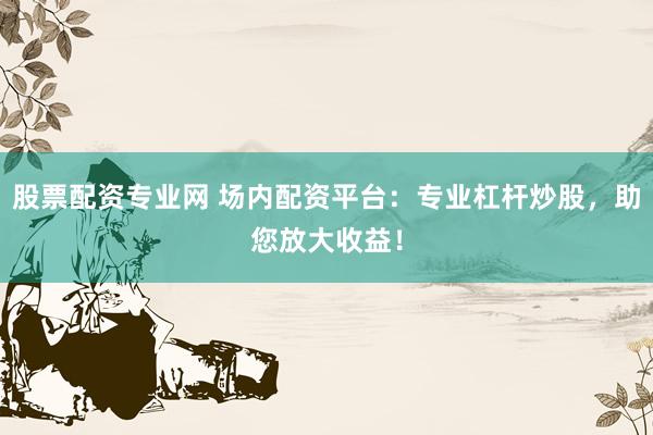 股票配资专业网 场内配资平台：专业杠杆炒股，助您放大收益！