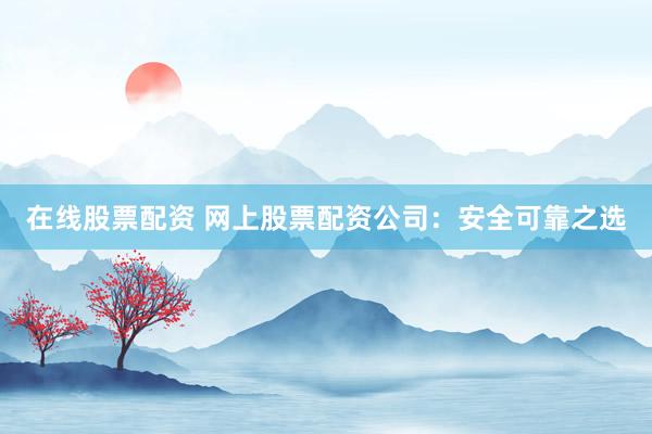在线股票配资 网上股票配资公司：安全可靠之选