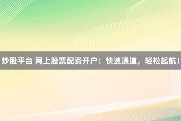 炒股平台 网上股票配资开户：快速通道，轻松起航！