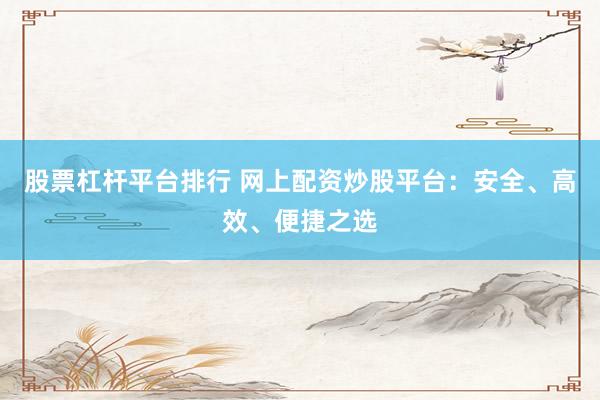 股票杠杆平台排行 网上配资炒股平台：安全、高效、便捷之选
