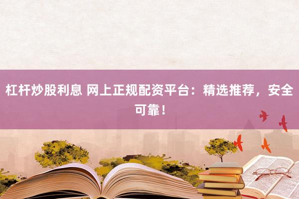 杠杆炒股利息 网上正规配资平台：精选推荐，安全可靠！