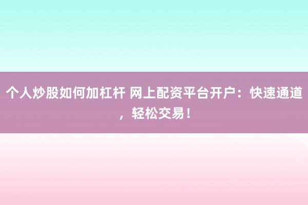 个人炒股如何加杠杆 网上配资平台开户：快速通道，轻松交易！