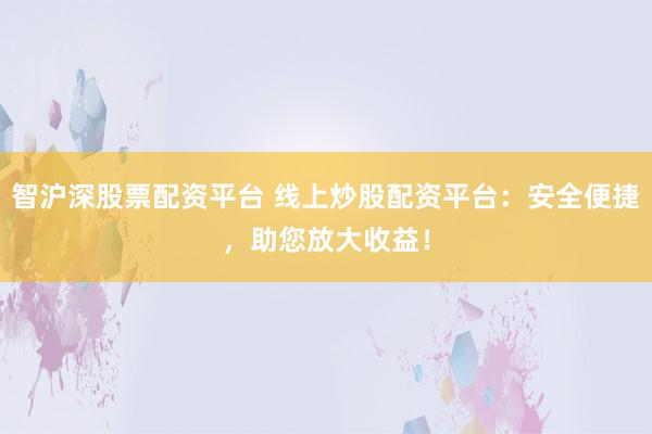 智沪深股票配资平台 线上炒股配资平台：安全便捷，助您放大收益！