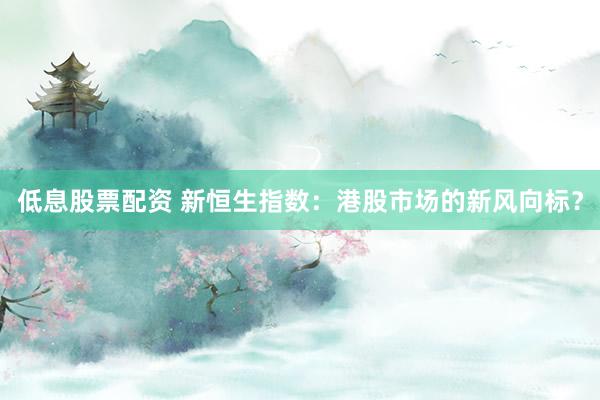 低息股票配资 新恒生指数：港股市场的新风向标？