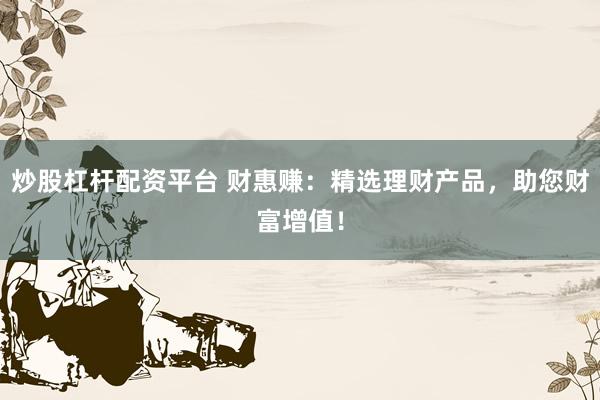 炒股杠杆配资平台 财惠赚：精选理财产品，助您财富增值！