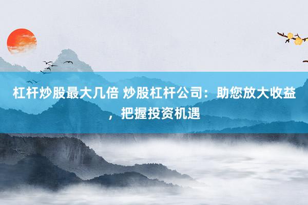 杠杆炒股最大几倍 炒股杠杆公司:助您放大收益,把握投资机遇
