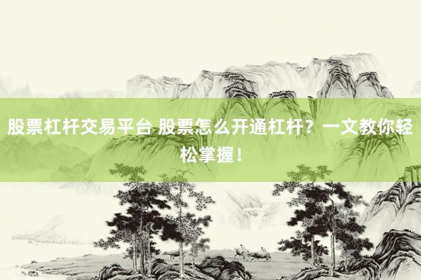 股票杠杆交易平台 股票怎么开通杠杆？一文教你轻松掌握！