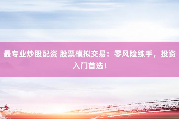 最专业炒股配资 股票模拟交易：零风险练手，投资入门首选！
