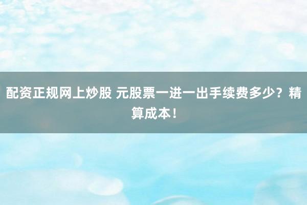 配资正规网上炒股 元股票一进一出手续费多少？精算成本！