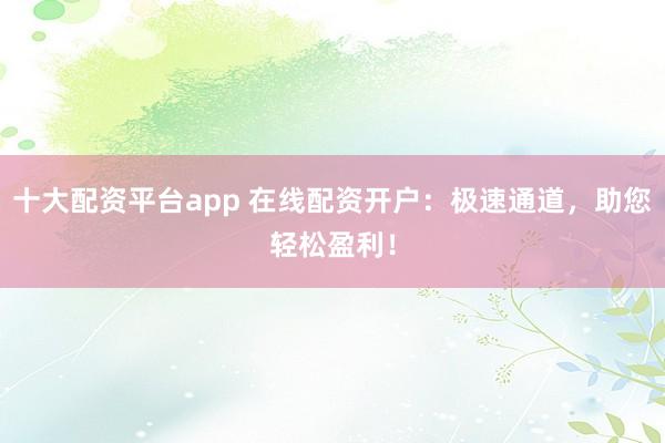 十大配资平台app 在线配资开户：极速通道，助您轻松盈利！
