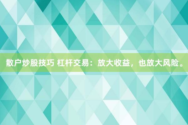 散户炒股技巧 杠杆交易：放大收益，也放大风险。