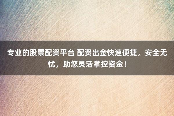 专业的股票配资平台 配资出金快速便捷，安全无忧，助您灵活掌控资金！