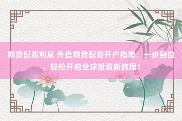 期货配资利息 外盘期货配资开户指南：一步到位，轻松开启全球投资新旅程！