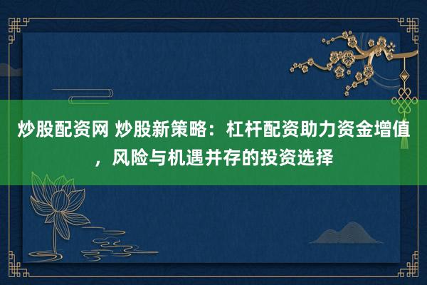 炒股配资网 炒股新策略：杠杆配资助力资金增值，风险与机遇并存的投资选择